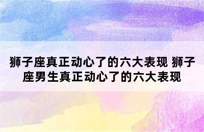 狮子座真正动心了的六大表现 狮子座男生真正动心了的六大表现